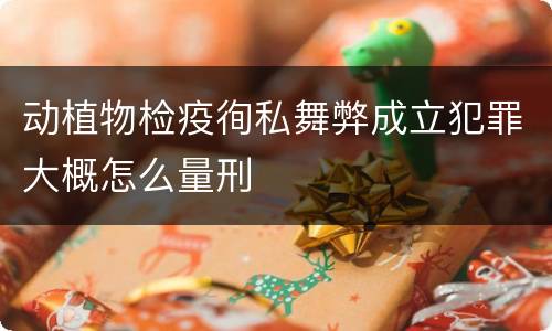 动植物检疫徇私舞弊成立犯罪大概怎么量刑