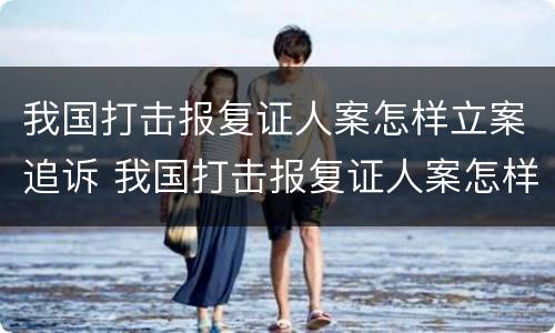 我国打击报复证人案怎样立案追诉 我国打击报复证人案怎样立案追诉的