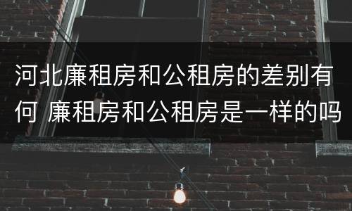 河北廉租房和公租房的差别有何 廉租房和公租房是一样的吗