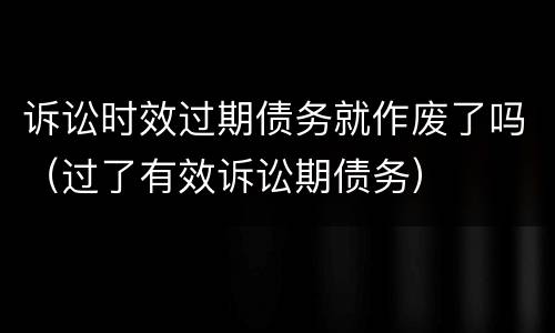 诉讼时效过期债务就作废了吗（过了有效诉讼期债务）
