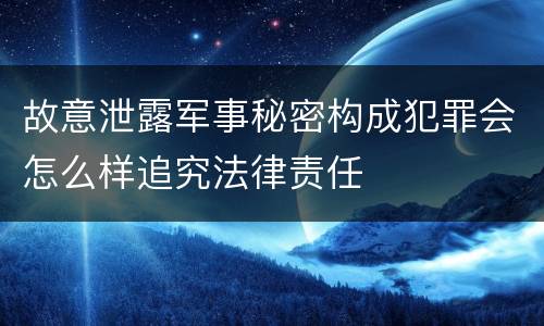 故意泄露军事秘密构成犯罪会怎么样追究法律责任