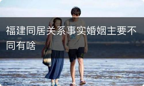 福建同居关系事实婚姻主要不同有啥