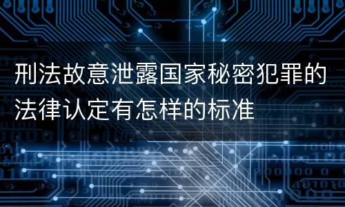 刑法故意泄露国家秘密犯罪的法律认定有怎样的标准
