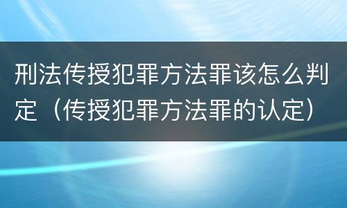 刑法传授犯罪方法罪该怎么判定（传授犯罪方法罪的认定）