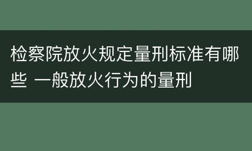 检察院放火规定量刑标准有哪些 一般放火行为的量刑