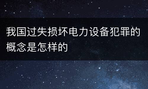 我国过失损坏电力设备犯罪的概念是怎样的