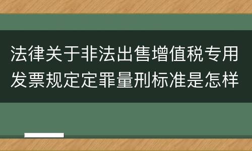 法律关于非法出售增值税专用发票规定定罪量刑标准是怎样