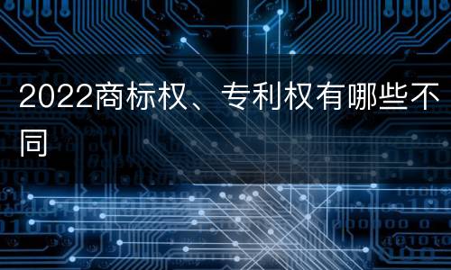 2022商标权、专利权有哪些不同