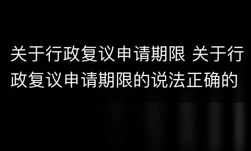 关于行政复议申请期限 关于行政复议申请期限的说法正确的是