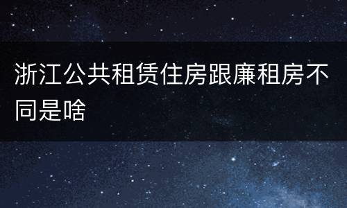 浙江公共租赁住房跟廉租房不同是啥