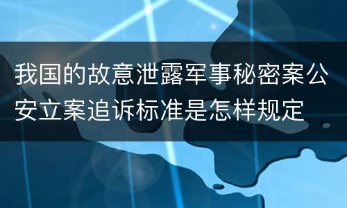 我国的故意泄露军事秘密案公安立案追诉标准是怎样规定