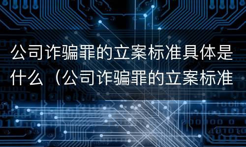 公司诈骗罪的立案标准具体是什么（公司诈骗罪的立案标准具体是什么内容）