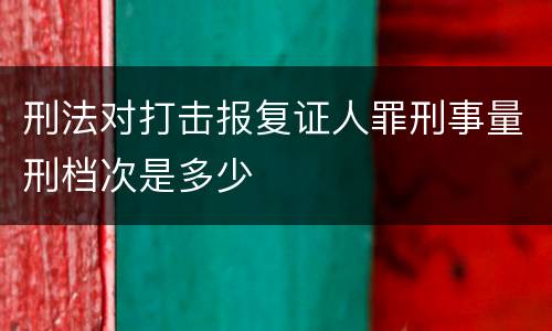 刑法对打击报复证人罪刑事量刑档次是多少