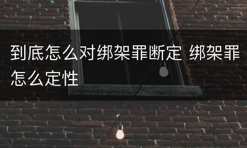 到底怎么对绑架罪断定 绑架罪怎么定性