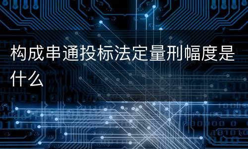 构成串通投标法定量刑幅度是什么
