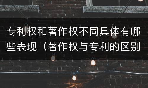 专利权和著作权不同具体有哪些表现（著作权与专利的区别）