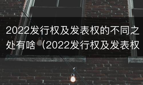 2022发行权及发表权的不同之处有啥（2022发行权及发表权的不同之处有啥变化）
