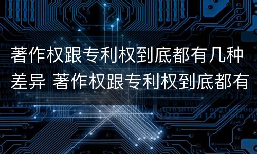 著作权跟专利权到底都有几种差异 著作权跟专利权到底都有几种差异呢