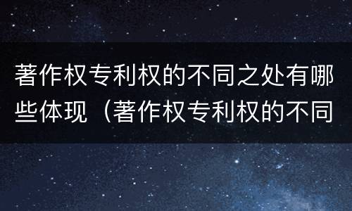 著作权专利权的不同之处有哪些体现（著作权专利权的不同之处有哪些体现了）