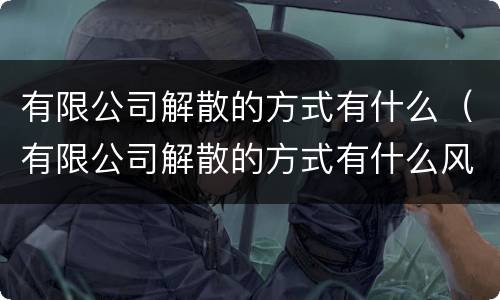 有限公司解散的方式有什么（有限公司解散的方式有什么风险）