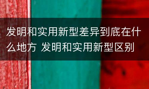 发明和实用新型差异到底在什么地方 发明和实用新型区别