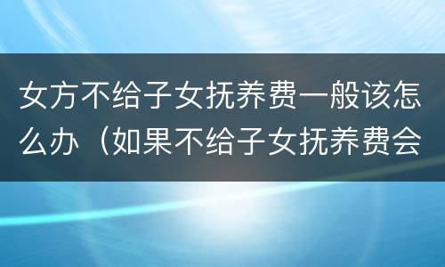 女方不给子女抚养费一般该怎么办（如果不给子女抚养费会怎么样?）