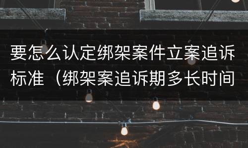 要怎么认定绑架案件立案追诉标准（绑架案追诉期多长时间）