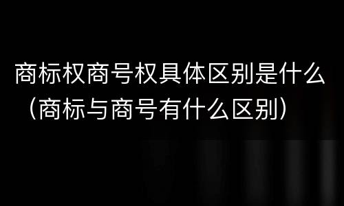商标权商号权具体区别是什么（商标与商号有什么区别）