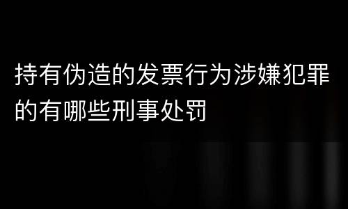 持有伪造的发票行为涉嫌犯罪的有哪些刑事处罚