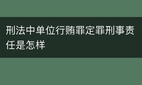 刑法中单位行贿罪定罪刑事责任是怎样