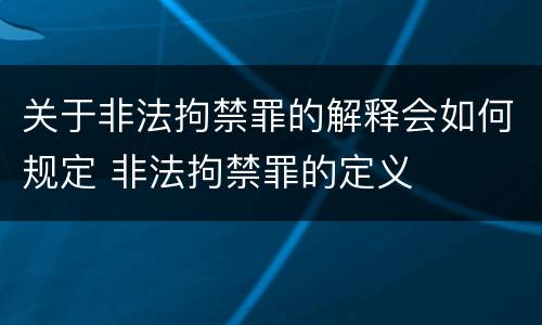 关于非法拘禁罪的解释会如何规定 非法拘禁罪的定义