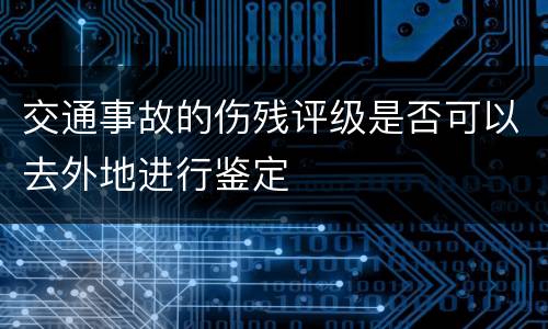 交通事故的伤残评级是否可以去外地进行鉴定
