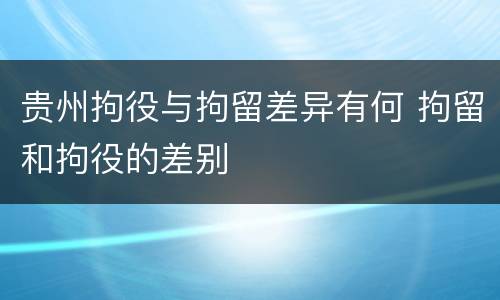 贵州拘役与拘留差异有何 拘留和拘役的差别