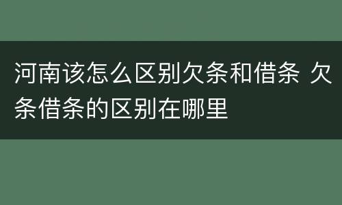 河南该怎么区别欠条和借条 欠条借条的区别在哪里