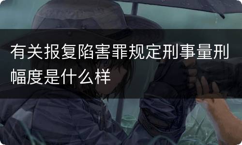 有关报复陷害罪规定刑事量刑幅度是什么样