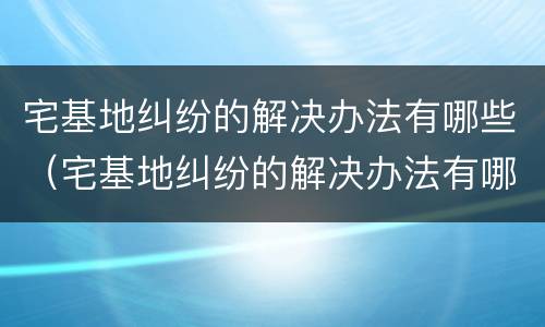 宅基地纠纷的解决办法有哪些（宅基地纠纷的解决办法有哪些案例）