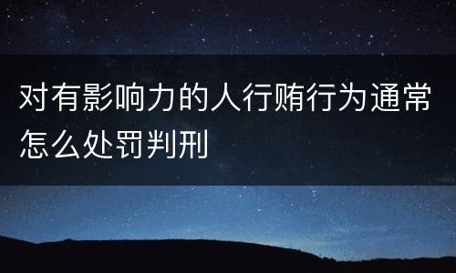 对有影响力的人行贿行为通常怎么处罚判刑