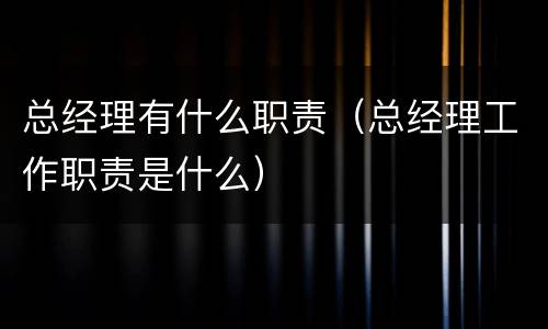 总经理有什么职责（总经理工作职责是什么）