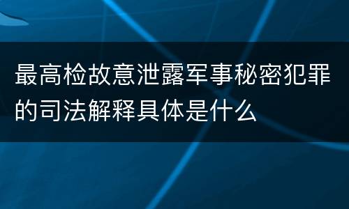 最高检故意泄露军事秘密犯罪的司法解释具体是什么