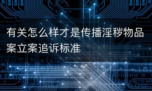 有关怎么样才是传播淫秽物品案立案追诉标准