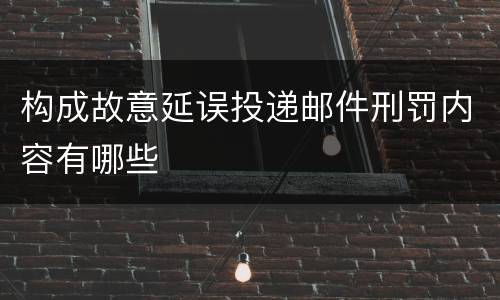 构成故意延误投递邮件刑罚内容有哪些