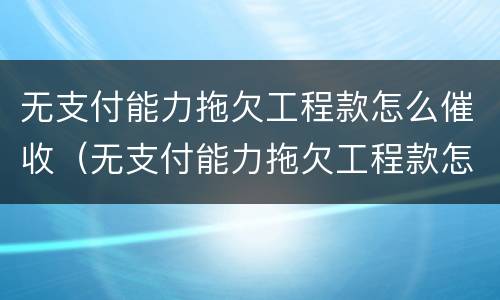无支付能力拖欠工程款怎么催收（无支付能力拖欠工程款怎么催收呢）