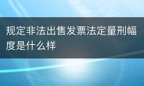 规定非法出售发票法定量刑幅度是什么样