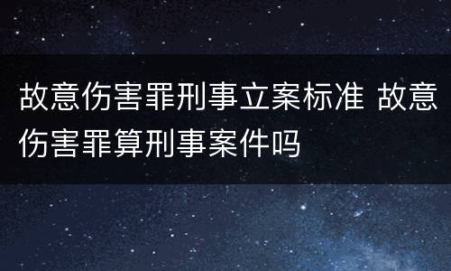 故意伤害罪刑事立案标准 故意伤害罪算刑事案件吗