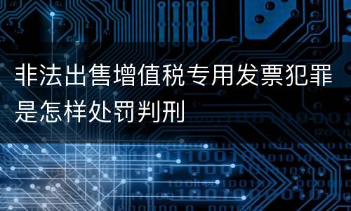 非法出售增值税专用发票犯罪是怎样处罚判刑