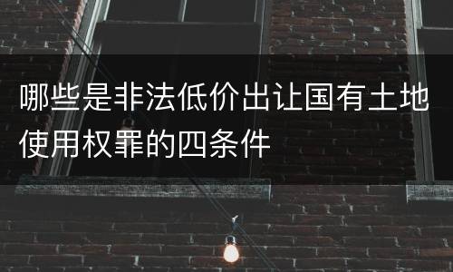 哪些是非法低价出让国有土地使用权罪的四条件