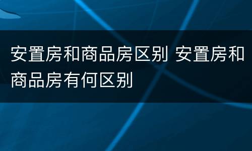 安置房和商品房区别 安置房和商品房有何区别