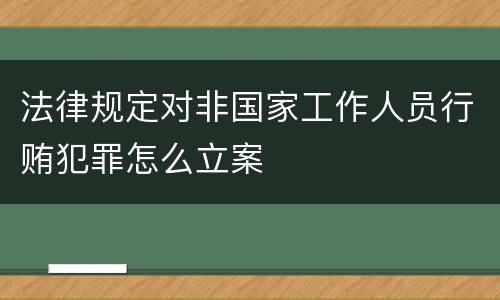 法律规定对非国家工作人员行贿犯罪怎么立案