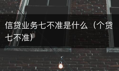 信贷业务七不准是什么（个贷七不准）
