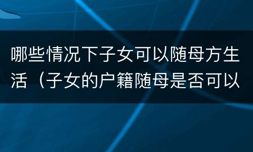 哪些情况下子女可以随母方生活（子女的户籍随母是否可以?）